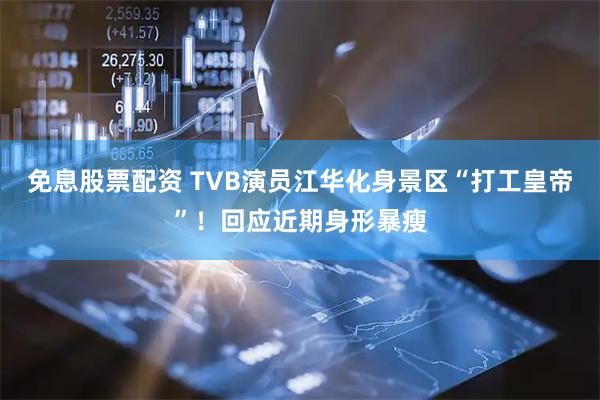 免息股票配资 TVB演员江华化身景区“打工皇帝”！回应近期身形暴瘦
