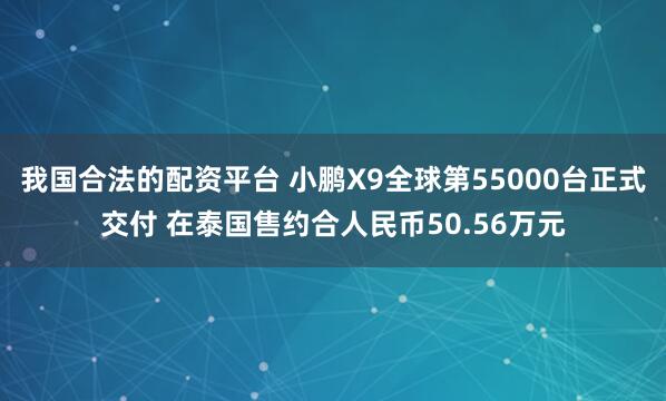 我国合法的配资平台 小鹏X9全球第55000台正式交付 在泰国售约合人民币50.56万元