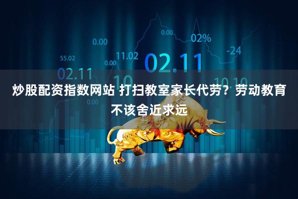 炒股配资指数网站 打扫教室家长代劳？劳动教育不该舍近求远