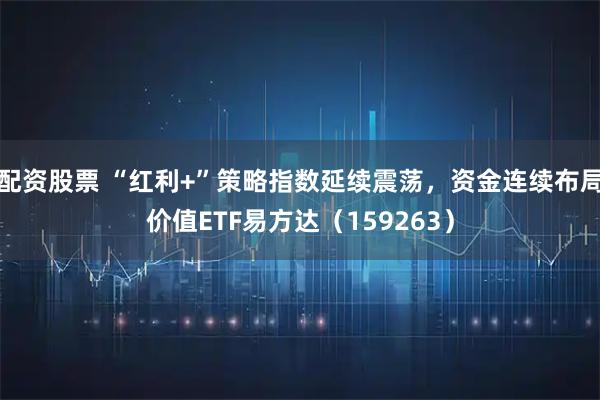配资股票 “红利+”策略指数延续震荡，资金连续布局价值ETF易方达（159263）