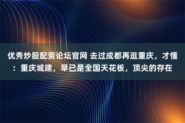 优秀炒股配资论坛官网 去过成都再逛重庆，才懂：重庆城建，早已是全国天花板，顶尖的存在