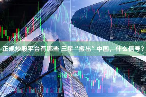 正规炒股平台有哪些 三星“撤出”中国，什么信号？