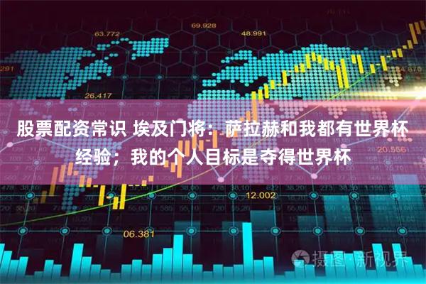股票配资常识 埃及门将：萨拉赫和我都有世界杯经验；我的个人目标是夺得世界杯