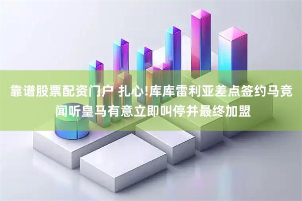 靠谱股票配资门户 扎心!库库雷利亚差点签约马竞 闻听皇马有意立即叫停并最终加盟