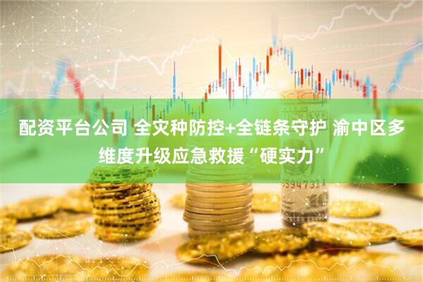 配资平台公司 全灾种防控+全链条守护 渝中区多维度升级应急救援“硬实力”