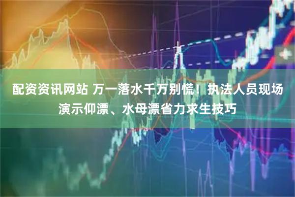 配资资讯网站 万一落水千万别慌！执法人员现场演示仰漂、水母漂省力求生技巧