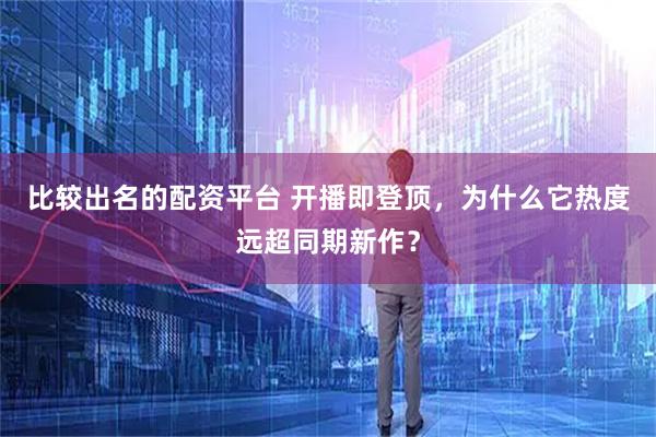 比较出名的配资平台 开播即登顶，为什么它热度远超同期新作？