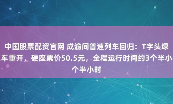 中国股票配资官网 成渝间普速列车回归:T字头绿皮车重开,硬座票价50.5元,全程运行时间约3个半小时